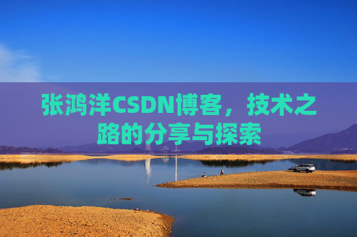 张鸿洋CSDN博客，技术之路的分享与探索