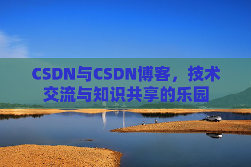 CSDN与CSDN博客,技术交流与知识共享的乐园